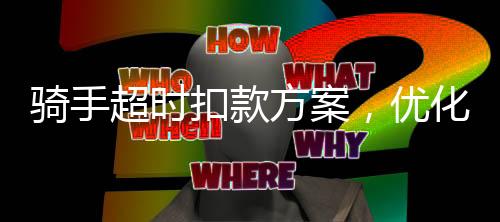 騎手超時扣款方案，優(yōu)化配送服務(wù)，提升用戶體驗