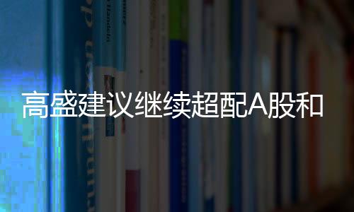 高盛建議繼續(xù)超配A股和離岸中資股，全球投資的新焦點