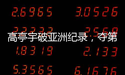 高亭宇破亞洲紀(jì)錄，奪第三金——?jiǎng)?chuàng)歷史時(shí)刻