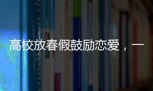 高校放春假鼓勵(lì)戀愛(ài)，一種新的教育嘗試
