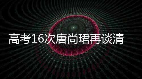高考16次唐尚珺再談清華夢(mèng)