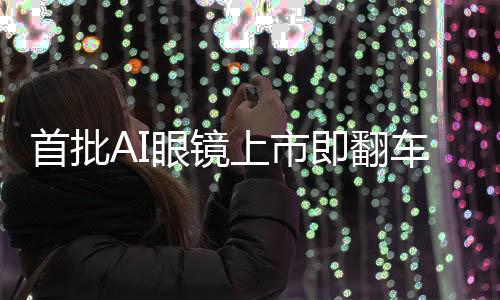 首批AI眼鏡上市即翻車，市場(chǎng)反響引發(fā)關(guān)注熱議