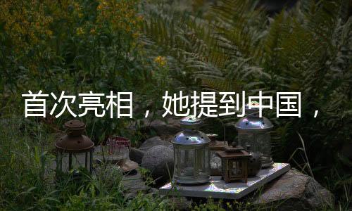 首次亮相，她提到中國，揭幕新的時代篇章