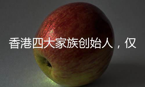 香港四大家族創(chuàng)始人，僅李嘉誠(chéng)健在，傳奇背后的故事