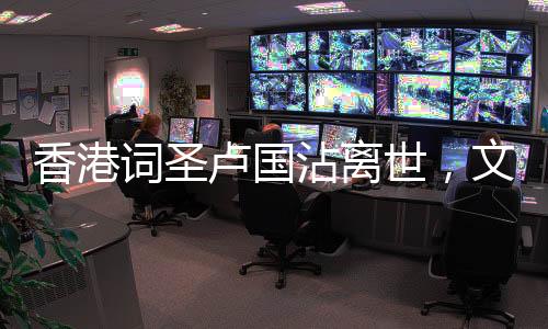香港詞圣盧國沾離世，文化界痛失巨匠