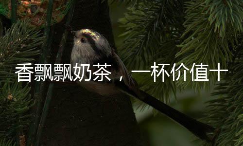香飄飄奶茶，一杯價(jià)值十六元的飲品體驗(yàn)