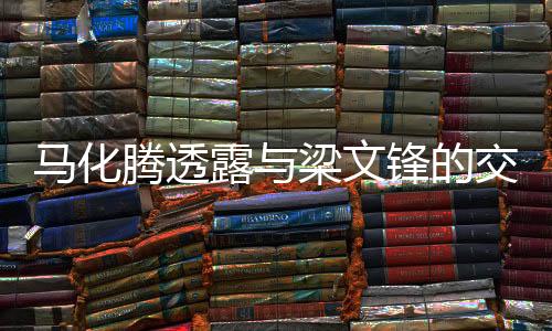 馬化騰透露與梁文鋒的交流，跨界合作與創(chuàng)新發(fā)展的深度對(duì)話