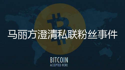 馬麗方澄清私聯(lián)粉絲事件，揭開通告背后的真相
