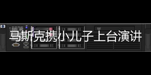 馬斯克攜小兒子上臺(tái)演講，揭示科技巨頭的未來(lái)走向