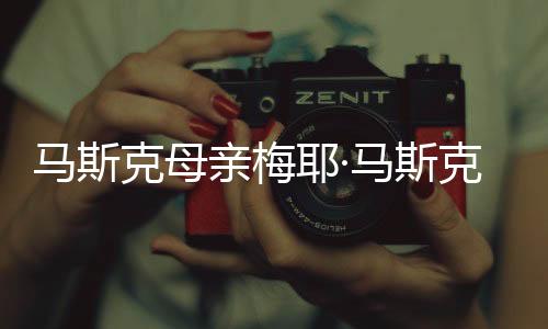 馬斯克母親梅耶·馬斯克正式簽約MCN公司，揭開網(wǎng)紅新星之光