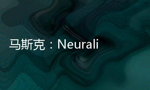 馬斯克：Neuralink計(jì)劃今年完成約20~30次腦機(jī)芯片植入