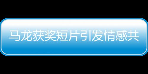 馬龍獲獎(jiǎng)短片引發(fā)情感共鳴，觀眾熱淚盈眶