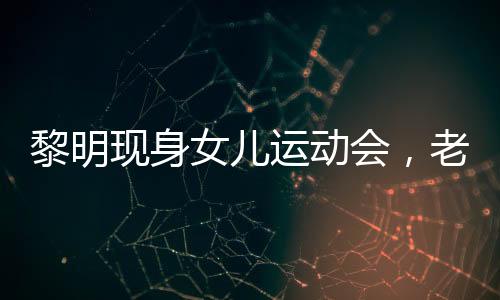 黎明現(xiàn)身女兒運(yùn)動(dòng)會(huì)，老婆罕見出鏡，溫馨家庭活動(dòng)引熱議