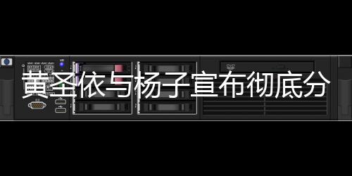 黃圣依與楊子宣布徹底分開，婚姻走到盡頭，未來各自前行