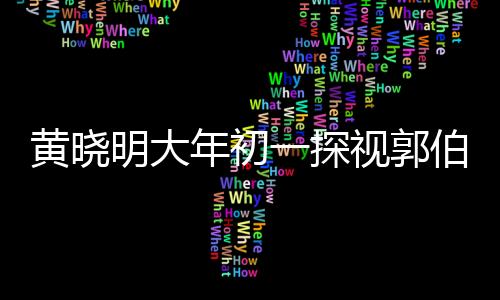 黃曉明大年初一探視郭伯伯，一份暖心的祝福與陪伴