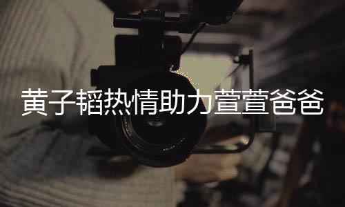黃子韜熱情助力萱萱爸爸，刷禮物成榜一大咖