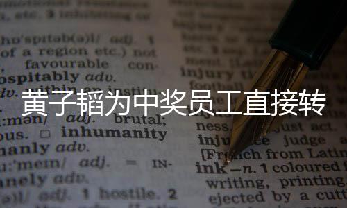 黃子韜為中獎(jiǎng)員工直接轉(zhuǎn)賬18888元，一樁激勵(lì)人心的企業(yè)善舉