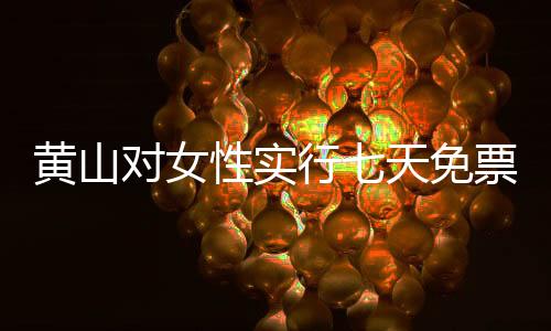 黃山對(duì)女性實(shí)行七天免票政策，壯麗自然的擁抱向女神們敞開