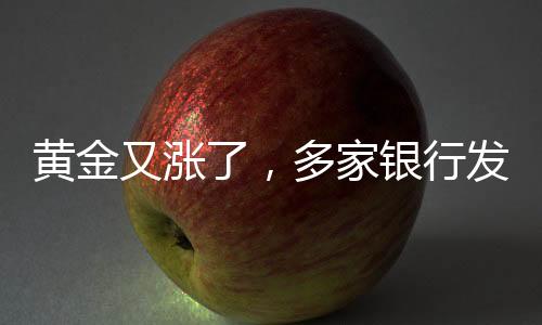 黃金又漲了，多家銀行發(fā)布風(fēng)險提示