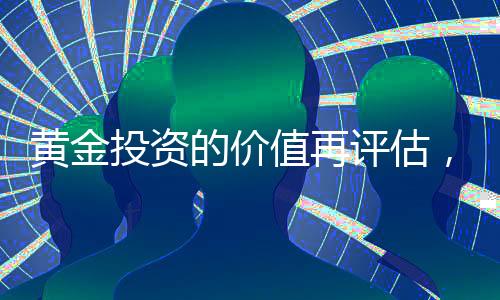 黃金投資的價(jià)值再評(píng)估，當(dāng)下是否值得投資黃金？
