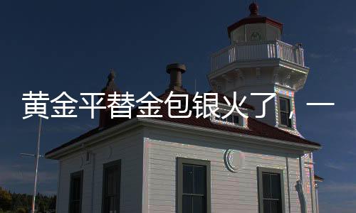 黃金平替金包銀火了，一場(chǎng)金融界的熱議風(fēng)潮