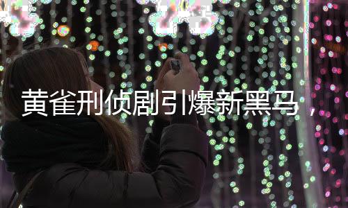 黃雀刑偵劇引爆新黑馬，掀起全民追劇熱潮