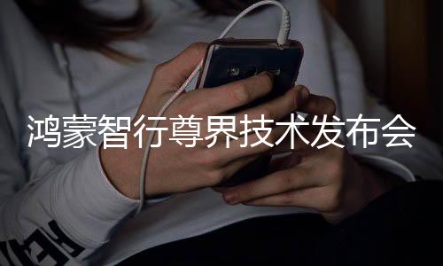 鴻蒙智行尊界技術(shù)發(fā)布會(huì)，揭幕智能科技與未來出行的融合新篇章
