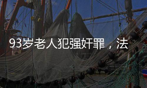 93歲老人犯強(qiáng)奸罪，法律面前無(wú)年齡特權(quán)