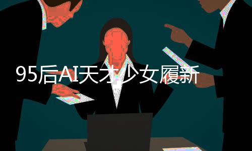 95后AI天才少女履新崗位，引領(lǐng)科技創(chuàng)新浪潮