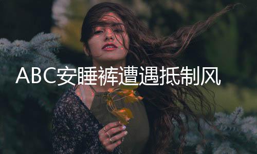 ABC安睡褲遭遇抵制風(fēng)波，公眾對其態(tài)度分歧的背后原因探究