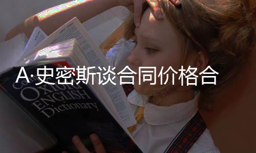 A·史密斯談合同價格合理性，自信展現(xiàn)價值，達(dá)成互利共贏