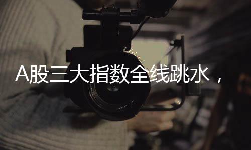 A股三大指數(shù)全線跳水，股市波動(dòng)引發(fā)市場(chǎng)關(guān)注