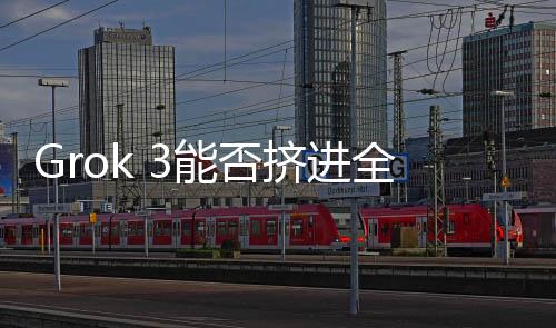 Grok 3能否擠進(jìn)全球模型Top 5？技術(shù)挑戰(zhàn)與市場前景深度解析