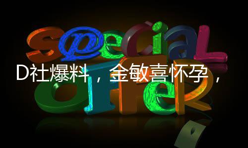D社爆料，金敏喜懷孕，引發(fā)娛樂圈熱議