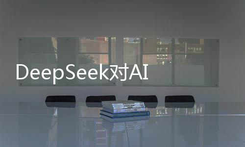 DeepSeek對(duì)AI行業(yè)的影響，重塑未來(lái)科技格局的新力量