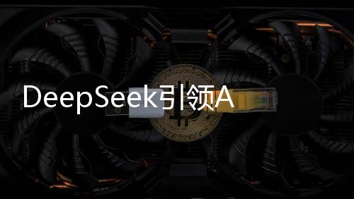 DeepSeek引領(lǐng)AI變革，重塑行業(yè)格局與未來展望