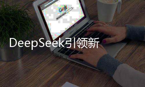 DeepSeek引領(lǐng)新一輪財(cái)富浪潮，首批利用者嶄露頭角