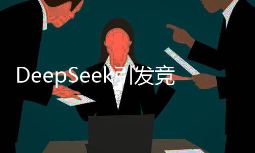 DeepSeek引發(fā)競(jìng)爭(zhēng)熱潮，讓OpenAI深感壓力