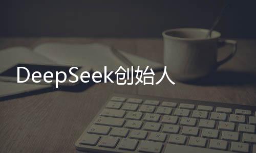 DeepSeek創(chuàng)始人回應爆火，技術驅(qū)動未來，創(chuàng)新驅(qū)動發(fā)展