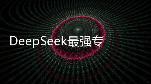 DeepSeek最強(qiáng)專業(yè)拆解揭秘，探索深度學(xué)習(xí)的無(wú)限魅力與前沿應(yīng)用