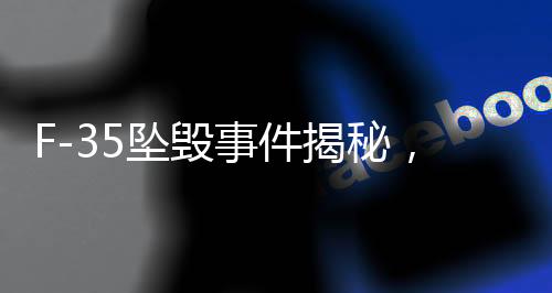 F-35墜毀事件揭秘，美空軍禁止觀看傳播視頻