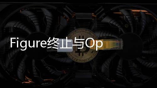 Figure終止與OpenAI合作的決定，背后原因及未來(lái)展望