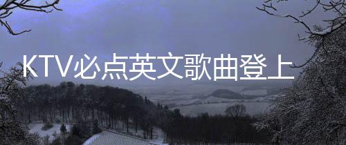 KTV必點英文歌曲登上春晚舞臺，引領新一波文化潮流