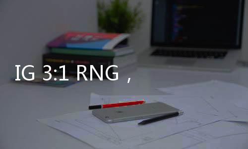 IG 3:1 RNG，電競巔峰的對決