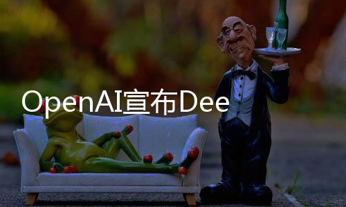 OpenAI宣布DeepSeek采用其模型進行訓練，深化人工智能領域合作與創(chuàng)新