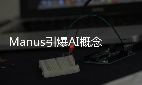 Manus引爆AI概念股，智能科技領(lǐng)域的嶄新篇章