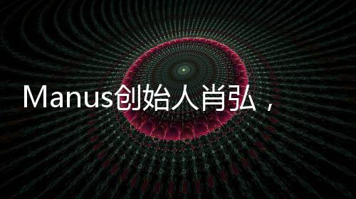 Manus創(chuàng)始人肖弘，年輕有為的創(chuàng)業(yè)領(lǐng)袖——探尋90后新勢力的崛起之路