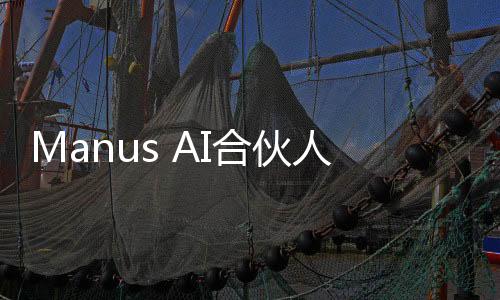 Manus AI合伙人揭曉，未開設付費邀請碼，究竟隱藏了什么？