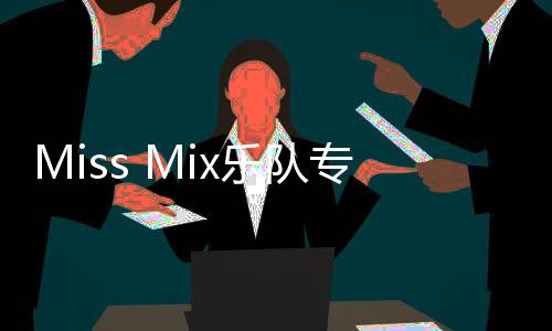 Miss Mix樂(lè)隊(duì)專輯《混合體》上線     感知愛(ài)與生命的渴望