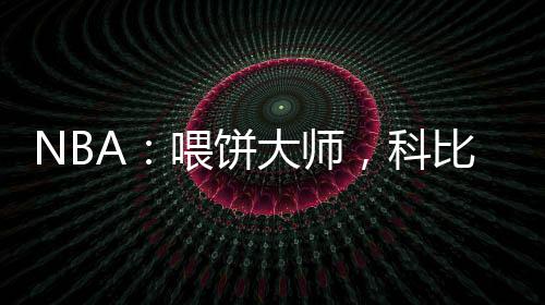 NBA：喂餅大師，科比吃撐了